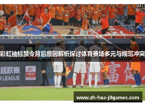 彩虹袖标禁令背后原因解析探讨体育赛场多元与规范冲突