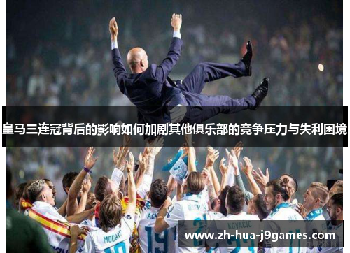 皇马三连冠背后的影响如何加剧其他俱乐部的竞争压力与失利困境