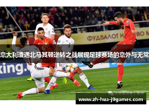 意大利遭遇北马其顿逆转之战展现足球赛场的意外与无常