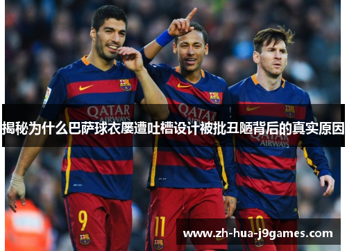 揭秘为什么巴萨球衣屡遭吐槽设计被批丑陋背后的真实原因 揭秘为什么巴萨球衣屡遭吐槽设计被批丑陋背后的真实原因