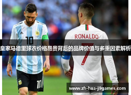 皇家马德里球衣价格昂贵背后的品牌价值与多重因素解析