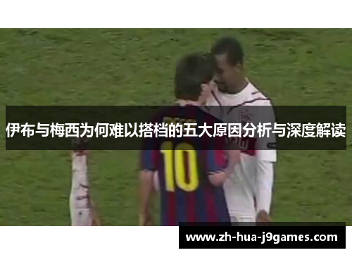 伊布与梅西为何难以搭档的五大原因分析与深度解读