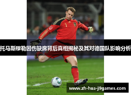 托马斯穆勒因伤缺席背后真相揭秘及其对德国队影响分析