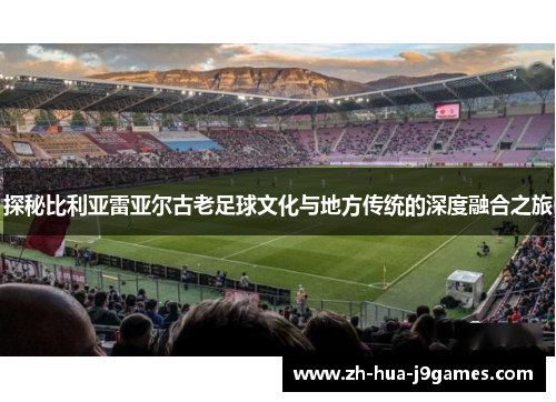 探秘比利亚雷亚尔古老足球文化与地方传统的深度融合之旅