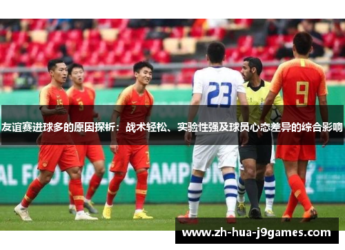 友谊赛进球多的原因探析:战术轻松、实验性强及球员心态差异的综合影响 友谊赛进球多的原因探析:战术轻松、实验性强及球员心态差异的综合影响