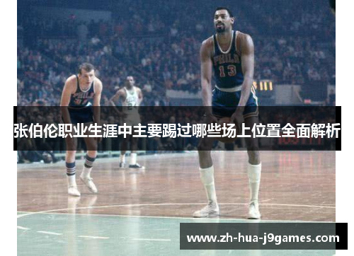 张伯伦职业生涯中主要踢过哪些场上位置全面解析 张伯伦职业生涯中主要踢过哪些场上位置全面解析