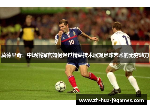莫德里奇:中场指挥官如何通过精湛技术展现足球艺术的无穷魅力 莫德里奇:中场指挥官如何通过精湛技术展现足球艺术的无穷魅力