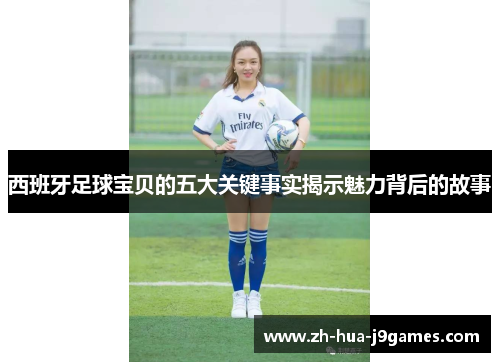 西班牙足球宝贝的五大关键事实揭示魅力背后的故事 西班牙足球宝贝的五大关键事实揭示魅力背后的故事