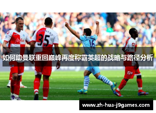 如何助曼联重回巅峰再度称霸英超的战略与路径分析