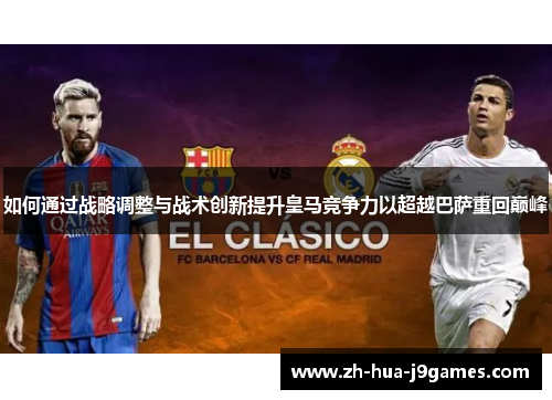 如何通过战略调整与战术创新提升皇马竞争力以超越巴萨重回巅峰