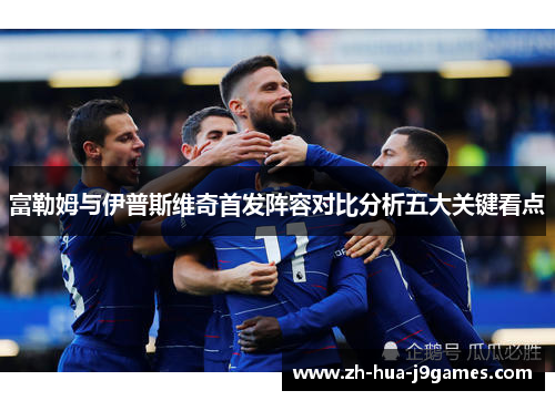 富勒姆与伊普斯维奇首发阵容对比分析五大关键看点