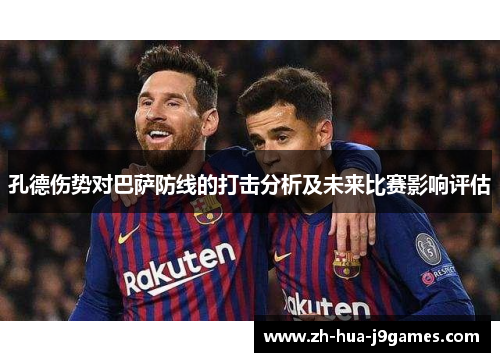 孔德伤势对巴萨防线的打击分析及未来比赛影响评估