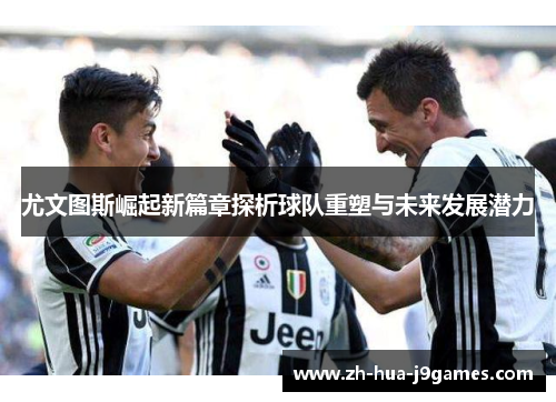 尤文图斯崛起新篇章探析球队重塑与未来发展潜力