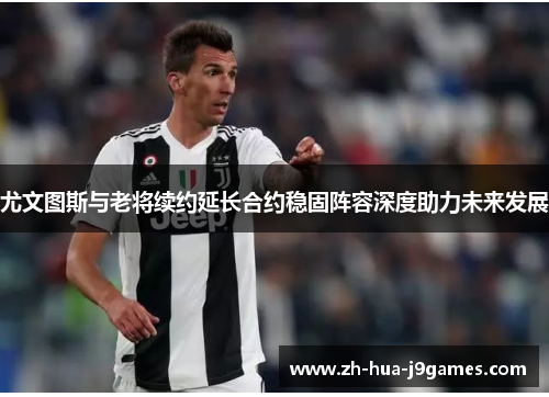 尤文图斯与老将续约延长合约稳固阵容深度助力未来发展