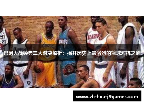 巴阿大战经典三大对决解析:揭开历史上最激烈的篮球对抗之谜 巴阿大战经典三大对决解析:揭开历史上最激烈的篮球对抗之谜
