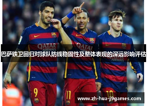巴萨铁卫回归对球队防线稳固性及整体表现的深远影响评估 巴萨铁卫回归对球队防线稳固性及整体表现的深远影响评估