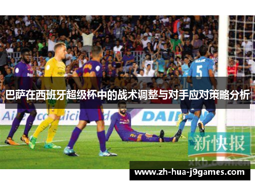 巴萨在西班牙超级杯中的战术调整与对手应对策略分析 巴萨在西班牙超级杯中的战术调整与对手应对策略分析