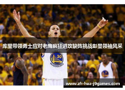库里带领勇士应对老鹰疯狂进攻缺阵挑战彰显领袖风采