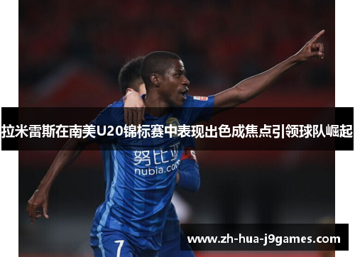 拉米雷斯在南美U20锦标赛中表现出色成焦点引领球队崛起 拉米雷斯在南美U20锦标赛中表现出色成焦点引领球队崛起