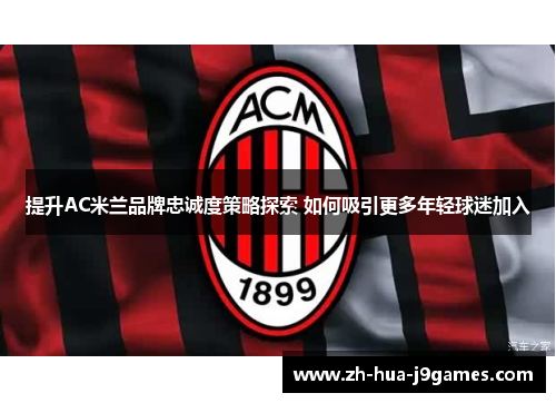提升AC米兰品牌忠诚度策略探索 如何吸引更多年轻球迷加入 提升AC米兰品牌忠诚度策略探索 如何吸引更多年轻球迷加入