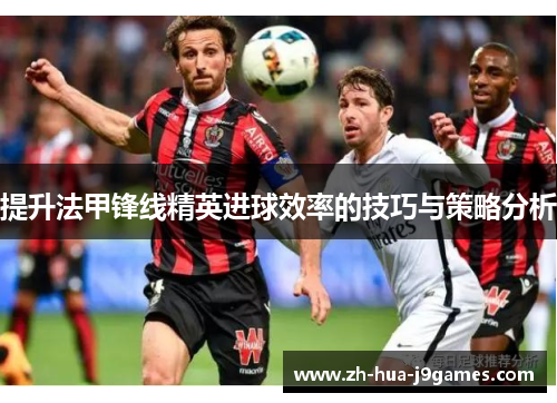 提升法甲锋线精英进球效率的技巧与策略分析 提升法甲锋线精英进球效率的技巧与策略分析