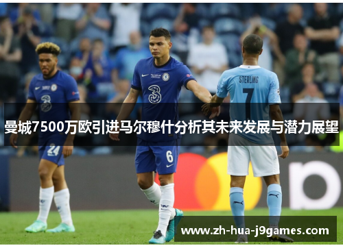 曼城7500万欧引进马尔穆什分析其未来发展与潜力展望 曼城7500万欧引进马尔穆什分析其未来发展与潜力展望