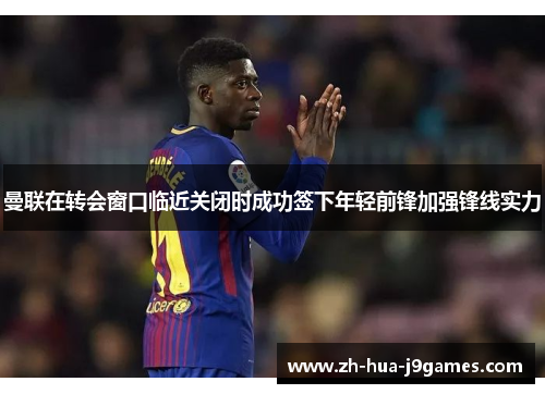 曼联在转会窗口临近关闭时成功签下年轻前锋加强锋线实力