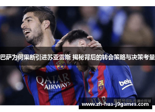 巴萨为何果断引进苏亚雷斯 揭秘背后的转会策略与决策考量 巴萨为何果断引进苏亚雷斯 揭秘背后的转会策略与决策考量