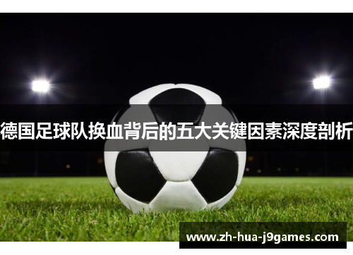 德国足球队换血背后的五大关键因素深度剖析 德国足球队换血背后的五大关键因素深度剖析