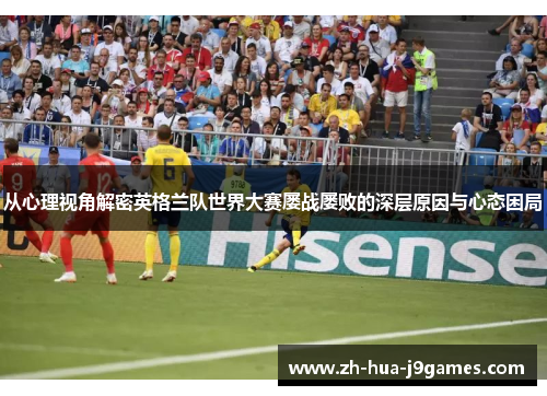 从心理视角解密英格兰队世界大赛屡战屡败的深层原因与心态困局 从心理视角解密英格兰队世界大赛屡战屡败的深层原因与心态困局