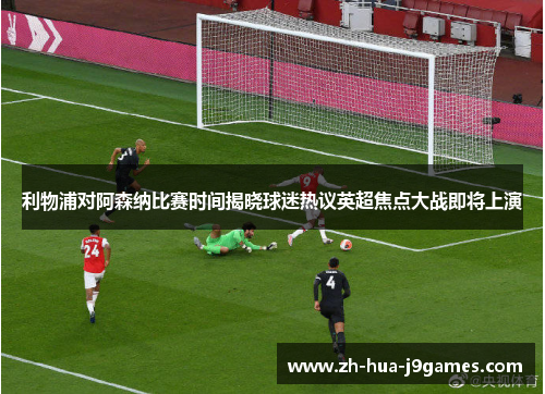 利物浦对阿森纳比赛时间揭晓球迷热议英超焦点大战即将上演 利物浦对阿森纳比赛时间揭晓球迷热议英超焦点大战即将上演