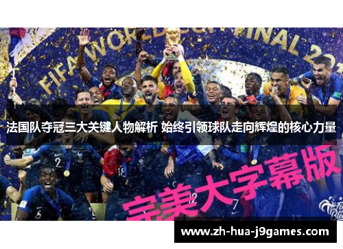 法国队夺冠三大关键人物解析 始终引领球队走向辉煌的核心力量