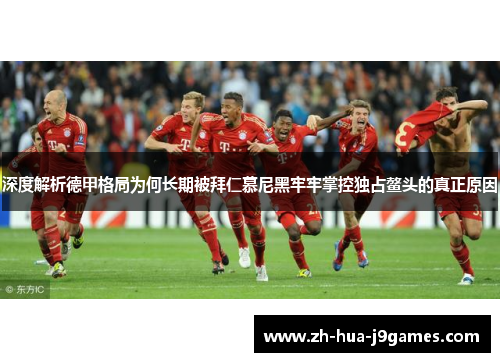深度解析德甲格局为何长期被拜仁慕尼黑牢牢掌控独占鳌头的真正原因