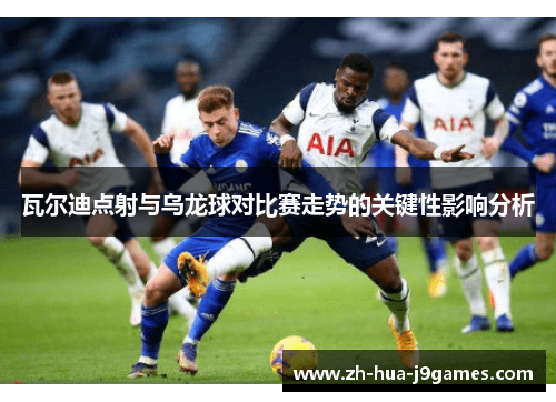 瓦尔迪点射与乌龙球对比赛走势的关键性影响分析 瓦尔迪点射与乌龙球对比赛走势的关键性影响分析