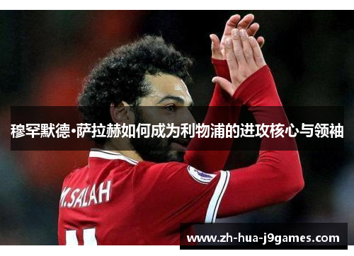 穆罕默德·萨拉赫如何成为利物浦的进攻核心与领袖 穆罕默德·萨拉赫如何成为利物浦的进攻核心与领袖