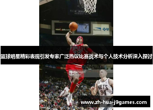 篮球明星精彩表现引发专家广泛热议比赛战术与个人技术分析深入探讨