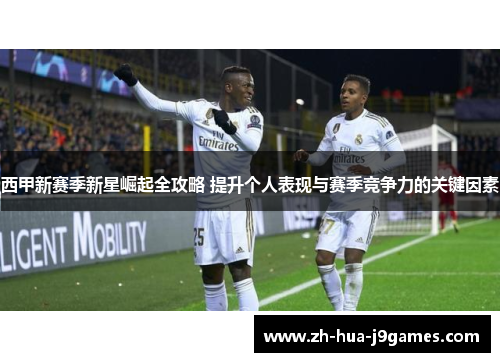 西甲新赛季新星崛起全攻略 提升个人表现与赛季竞争力的关键因素 西甲新赛季新星崛起全攻略 提升个人表现与赛季竞争力的关键因素