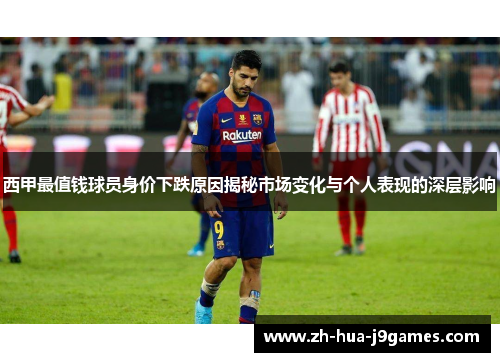 西甲最值钱球员身价下跌原因揭秘市场变化与个人表现的深层影响 西甲最值钱球员身价下跌原因揭秘市场变化与个人表现的深层影响