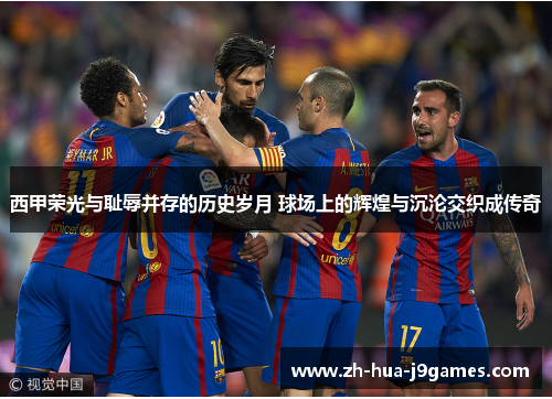 西甲荣光与耻辱并存的历史岁月 球场上的辉煌与沉沦交织成传奇