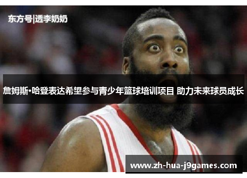 詹姆斯·哈登表达希望参与青少年篮球培训项目 助力未来球员成长 詹姆斯·哈登表达希望参与青少年篮球培训项目 助力未来球员成长