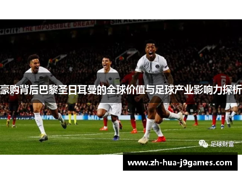 豪购背后巴黎圣日耳曼的全球价值与足球产业影响力探析 豪购背后巴黎圣日耳曼的全球价值与足球产业影响力探析