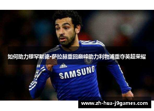 如何助力穆罕默德·萨拉赫重回巅峰助力利物浦重夺英超荣耀 如何助力穆罕默德·萨拉赫重回巅峰助力利物浦重夺英超荣耀