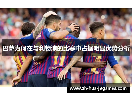 巴萨为何在与利物浦的比赛中占据明显优势分析 巴萨为何在与利物浦的比赛中占据明显优势分析