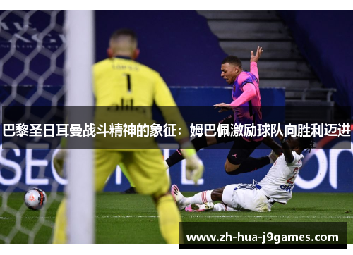 巴黎圣日耳曼战斗精神的象征:姆巴佩激励球队向胜利迈进 巴黎圣日耳曼战斗精神的象征:姆巴佩激励球队向胜利迈进