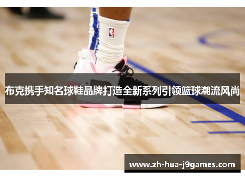 布克携手知名球鞋品牌打造全新系列引领篮球潮流风尚