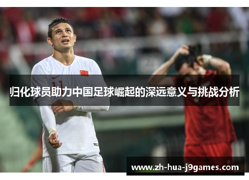 归化球员助力中国足球崛起的深远意义与挑战分析