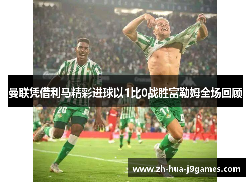 曼联凭借利马精彩进球以1比0战胜富勒姆全场回顾