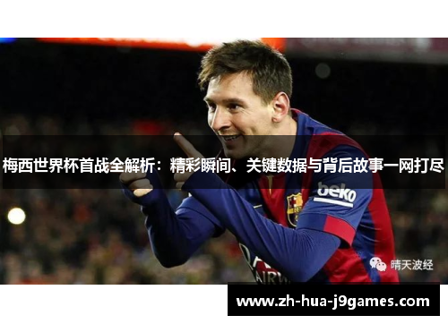 梅西世界杯首战全解析：精彩瞬间、关键数据与背后故事一网打尽