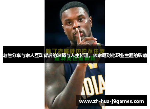 老詹分享与家人互动背后的深情与人生哲理,谈家庭对他职业生涯的影响 老詹分享与家人互动背后的深情与人生哲理,谈家庭对他职业生涯的影响