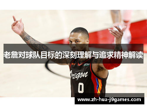 老詹对球队目标的深刻理解与追求精神解读 老詹对球队目标的深刻理解与追求精神解读